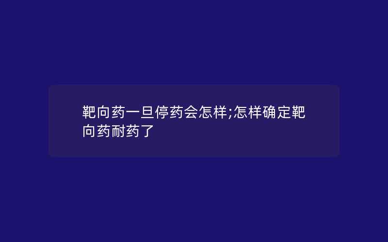 靶向药一旦停药会怎样;怎样确定靶向药耐药了