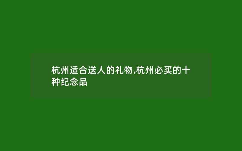 杭州适合送人的礼物,杭州必买的十种纪念品