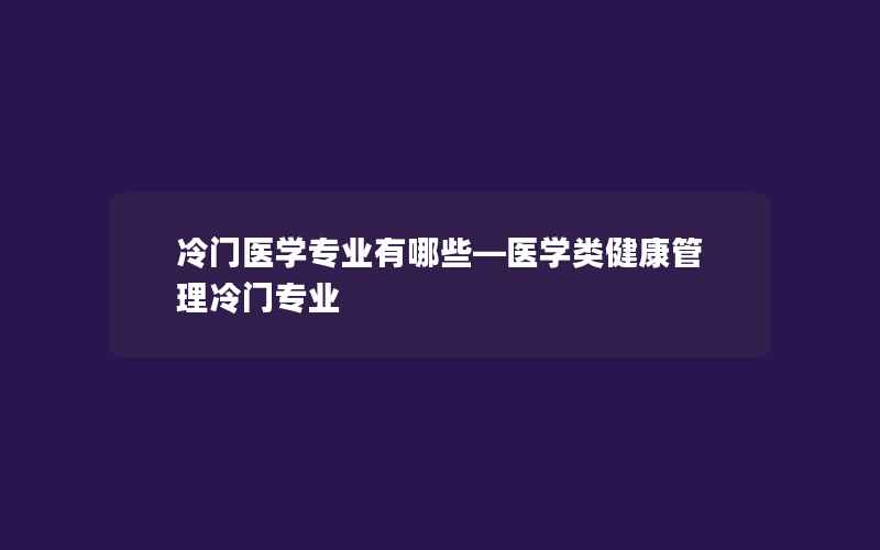 冷门医学专业有哪些—医学类健康管理冷门专业