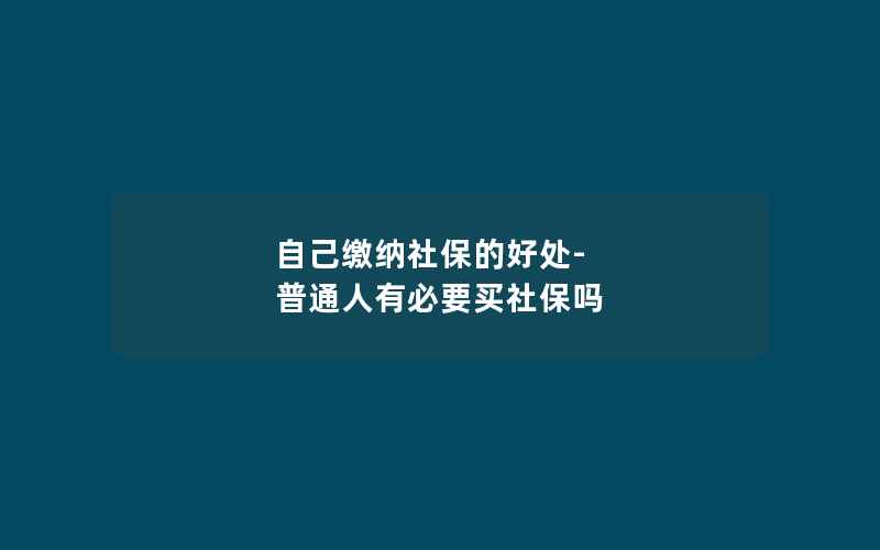 自己缴纳社保的好处-普通人有必要买社保吗