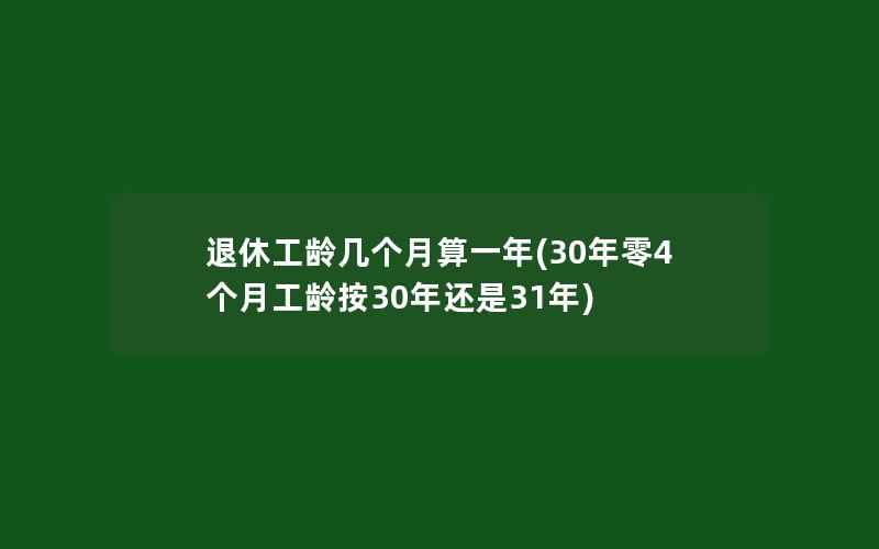 退休工龄几个月算一年(30年零4个月工龄按30年还是31年)