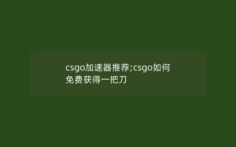 csgo加速器推荐;csgo如何免费获得一把刀