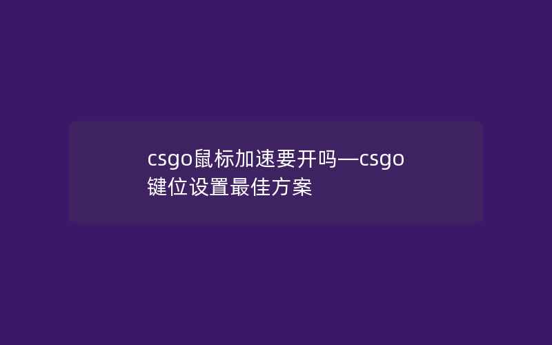 csgo鼠标加速要开吗—csgo键位设置最佳方案