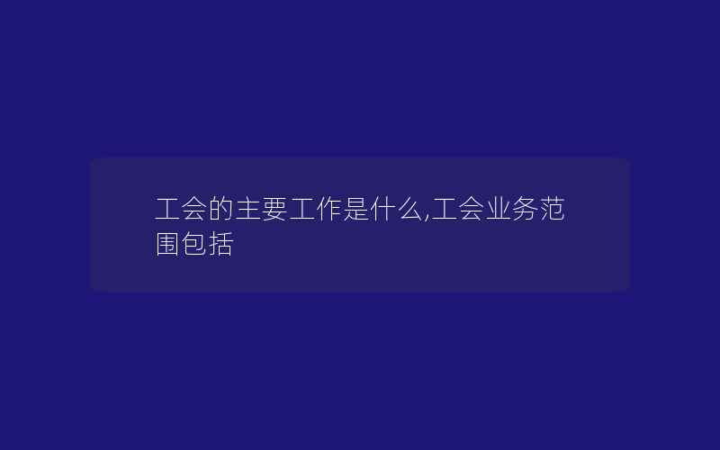 工会的主要工作是什么,工会业务范围包括