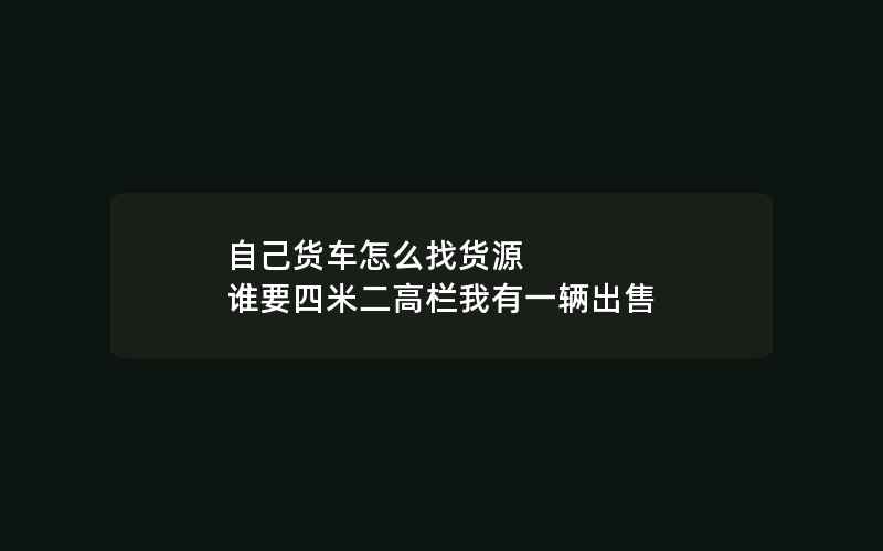 自己货车怎么找货源 谁要四米二高栏我有一辆出售