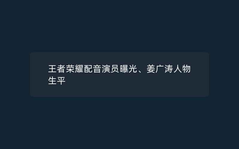 王者荣耀配音演员曝光、姜广涛人物生平