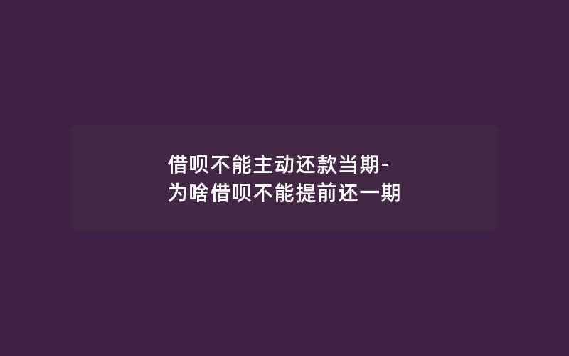 借呗不能主动还款当期-为啥借呗不能提前还一期