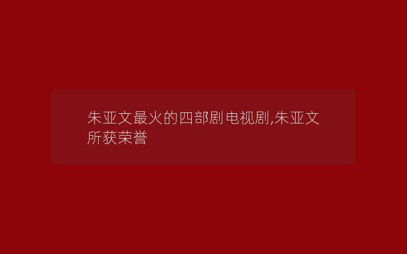 朱亚文最火的四部剧电视剧,朱亚文所获荣誉