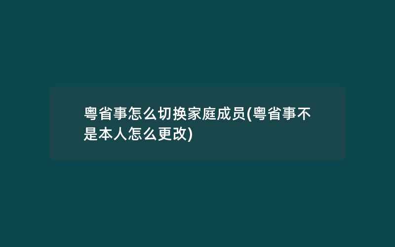 粤省事怎么切换家庭成员(粤省事不是本人怎么更改)