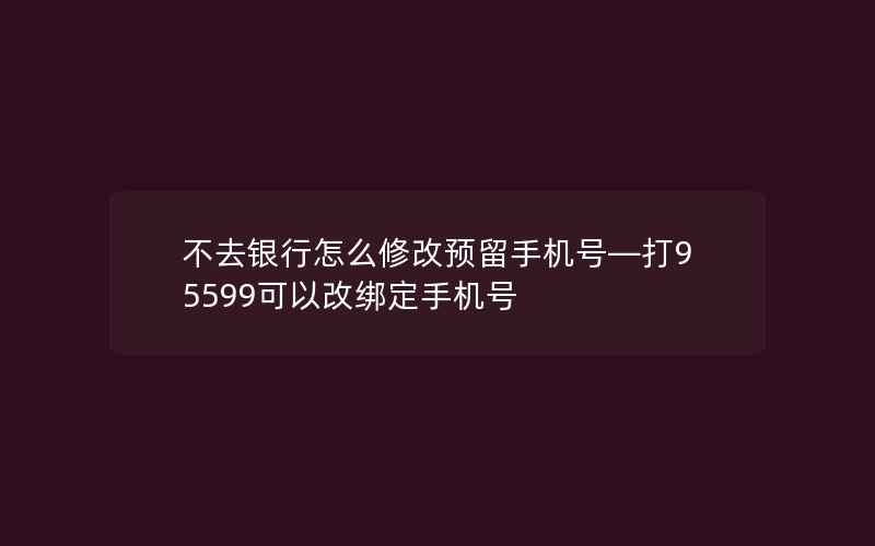 不去银行怎么修改预留手机号—打95599可以改绑定手机号