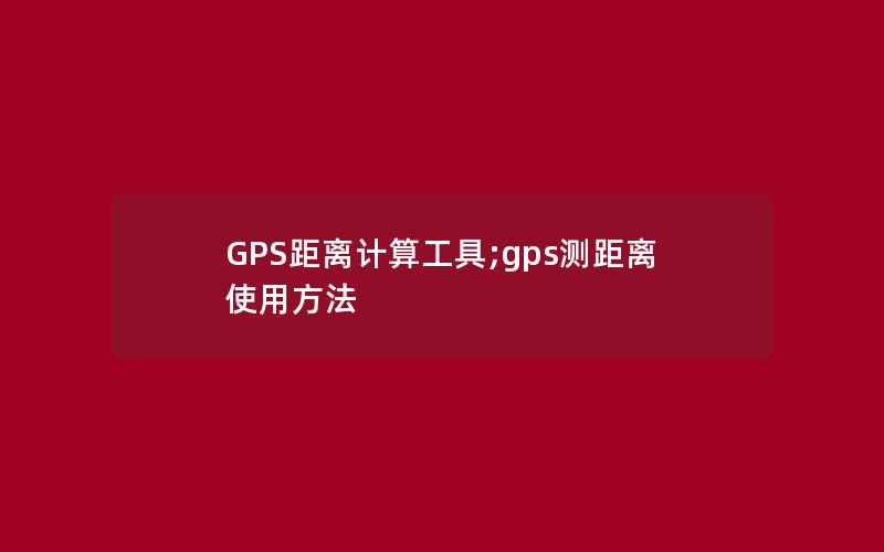 GPS距离计算工具;gps测距离使用方法