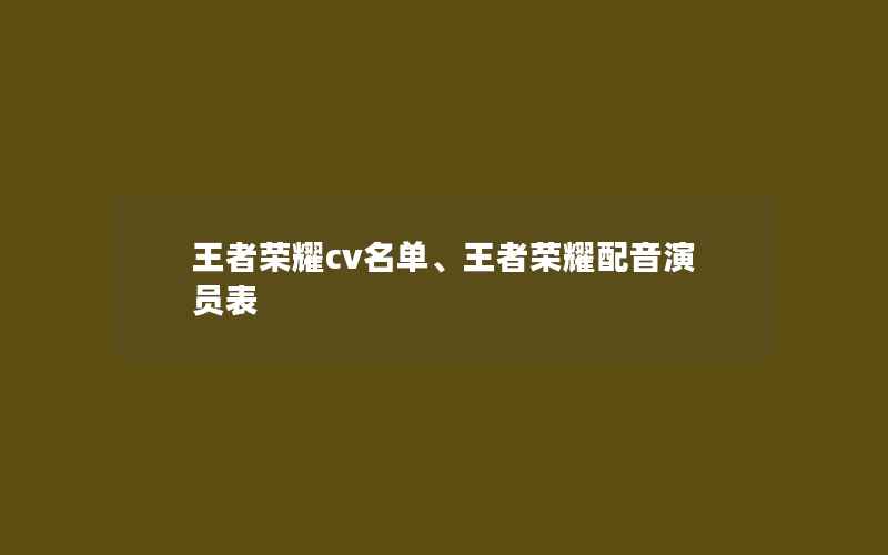 王者荣耀cv名单、王者荣耀配音演员表