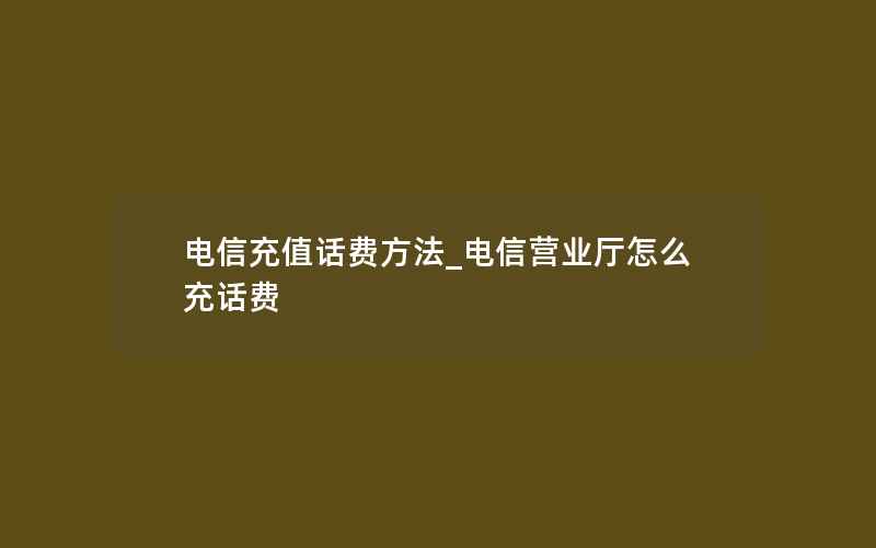 电信充值话费方法_电信营业厅怎么充话费