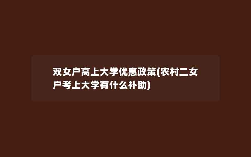 双女户高上大学优惠政策(农村二女户考上大学有什么补助)