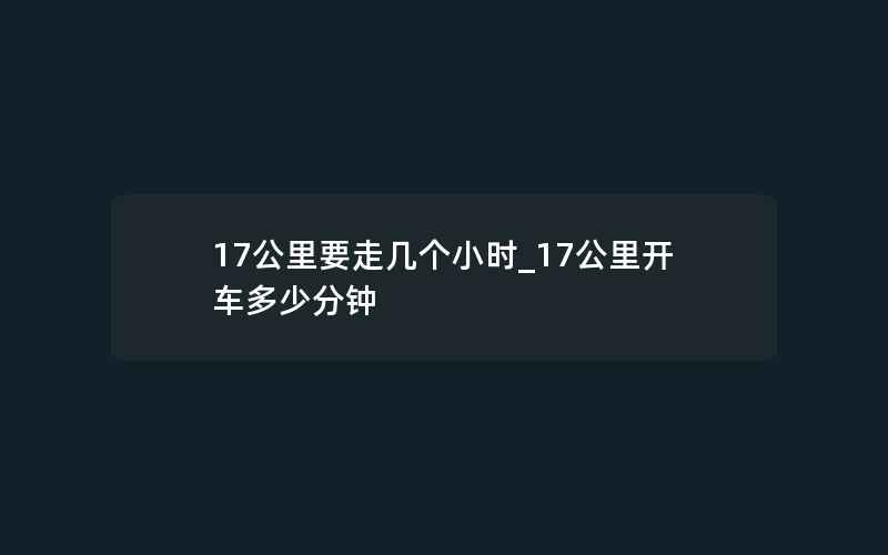 17公里要走几个小时_17公里开车多少分钟