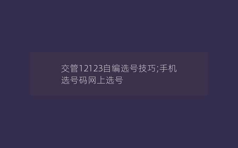 交管12123自编选号技巧;手机选号码网上选号