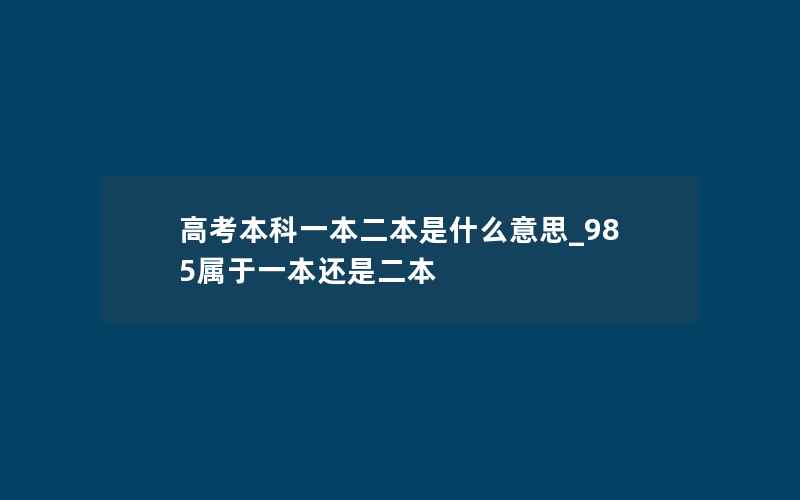 高考本科一本二本是什么意思_985属于一本还是二本