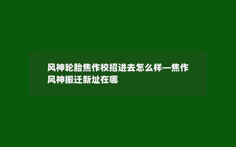 风神轮胎焦作校招进去怎么样—焦作风神搬迁新址在哪