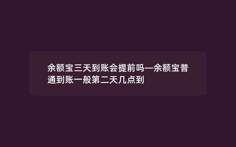 余额宝三天到账会提前吗—余额宝普通到账一般第二天几点到