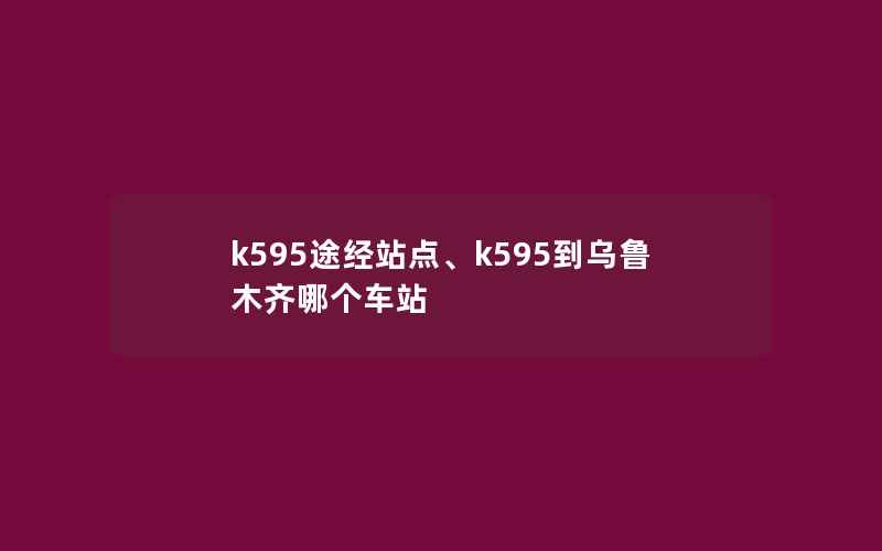 k595途经站点、k595到乌鲁木齐哪个车站