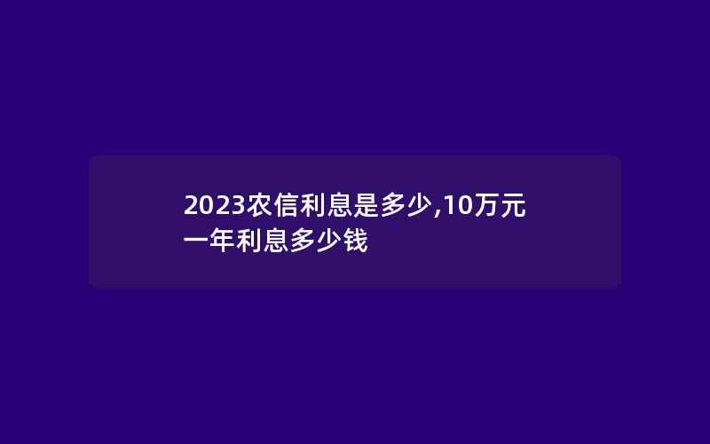 2023农信利息是多少,10万元一年利息多少钱