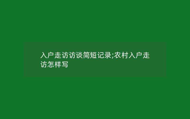 入户走访访谈简短记录;农村入户走访怎样写