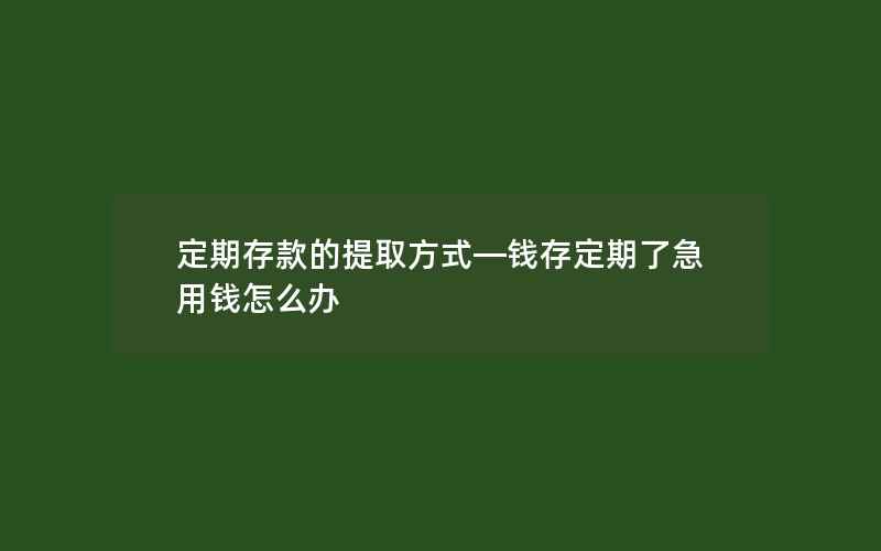 定期存款的提取方式—钱存定期了急用钱怎么办