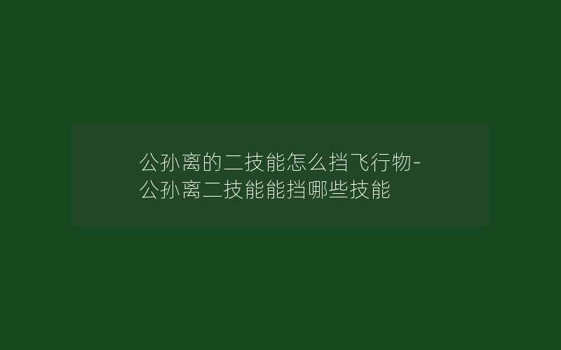 公孙离的二技能怎么挡飞行物-公孙离二技能能挡哪些技能