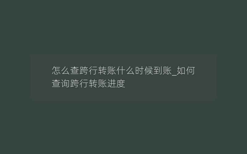 怎么查跨行转账什么时候到账_如何查询跨行转账进度