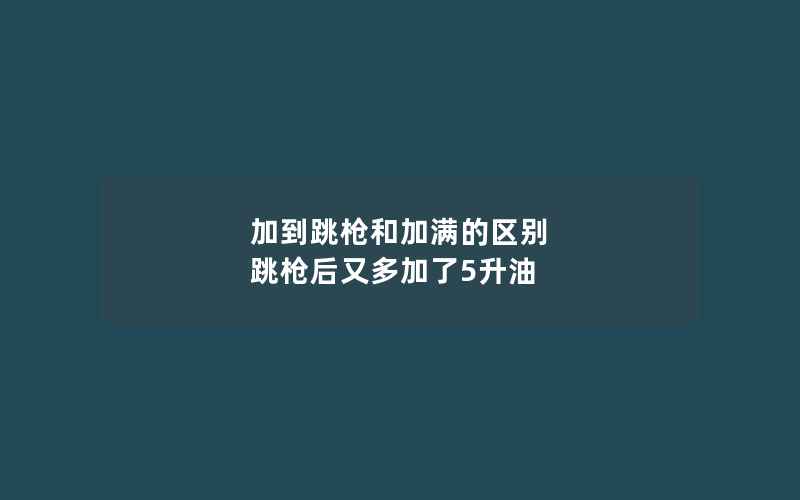 加到跳枪和加满的区别 跳枪后又多加了5升油