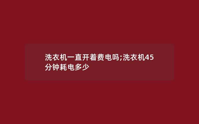 洗衣机一直开着费电吗;洗衣机45分钟耗电多少