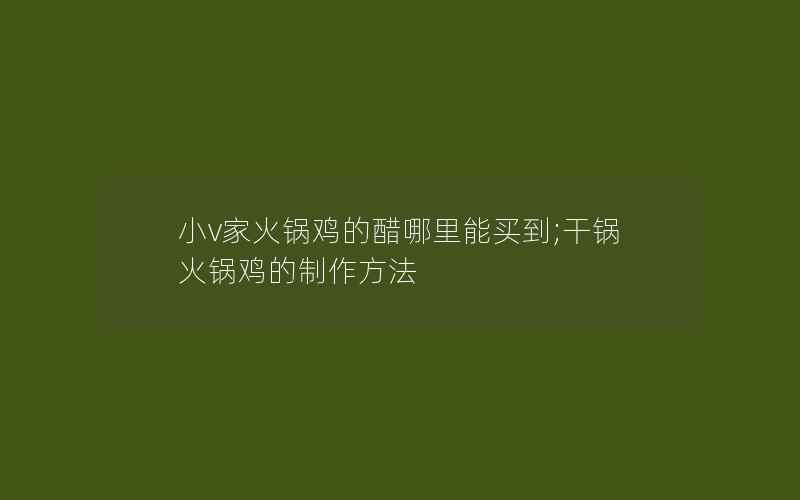 小v家火锅鸡的醋哪里能买到;干锅火锅鸡的制作方法