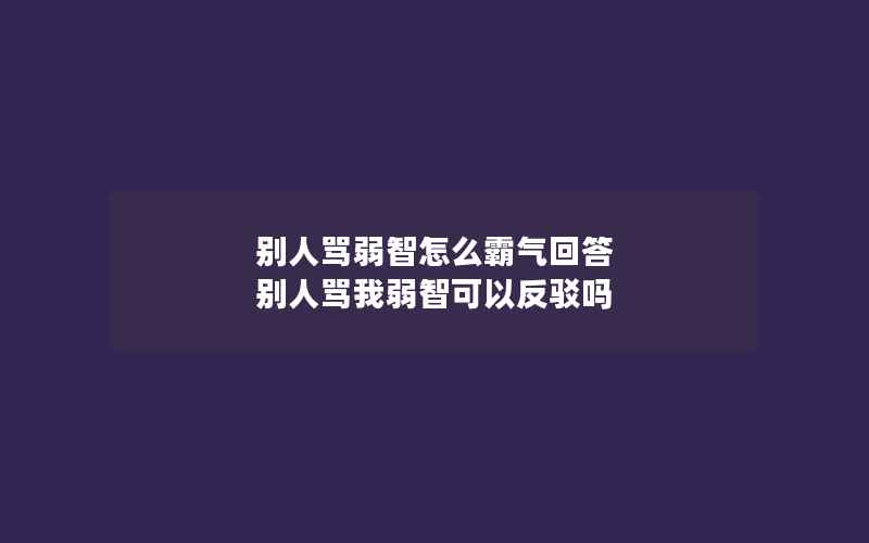 别人骂弱智怎么霸气回答 别人骂我弱智可以反驳吗