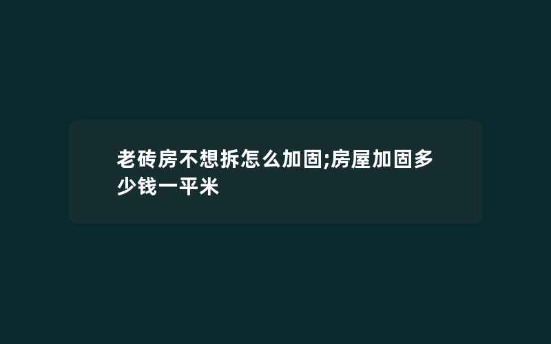 老砖房不想拆怎么加固;房屋加固多少钱一平米