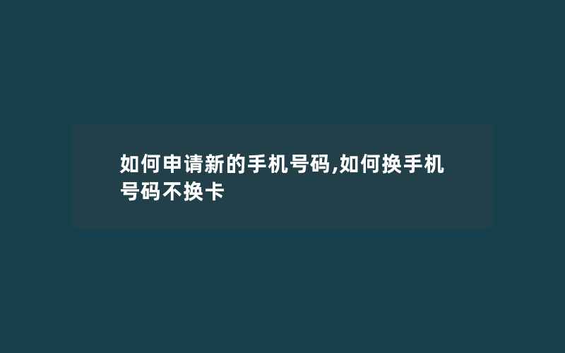 如何申请新的手机号码,如何换手机号码不换卡