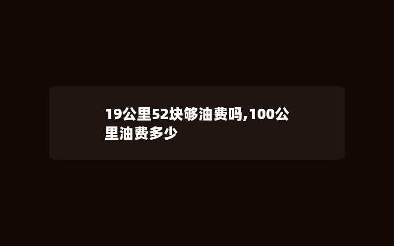 19公里52块够油费吗,100公里油费多少