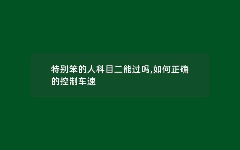 特别笨的人科目二能过吗,如何正确的控制车速