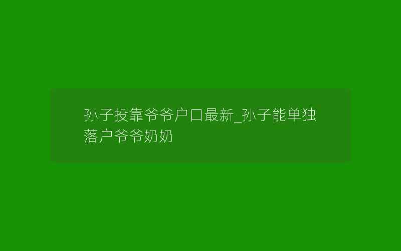 孙子投靠爷爷户口最新_孙子能单独落户爷爷奶奶