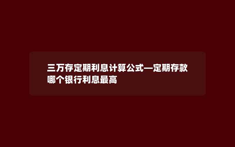 三万存定期利息计算公式—定期存款哪个银行利息最高