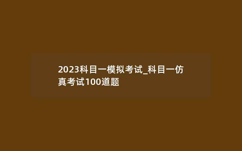 2023科目一模拟考试_科目一仿真考试100道题