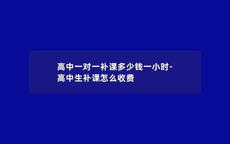 高中一对一补课多少钱一小时-高中生补课怎么收费