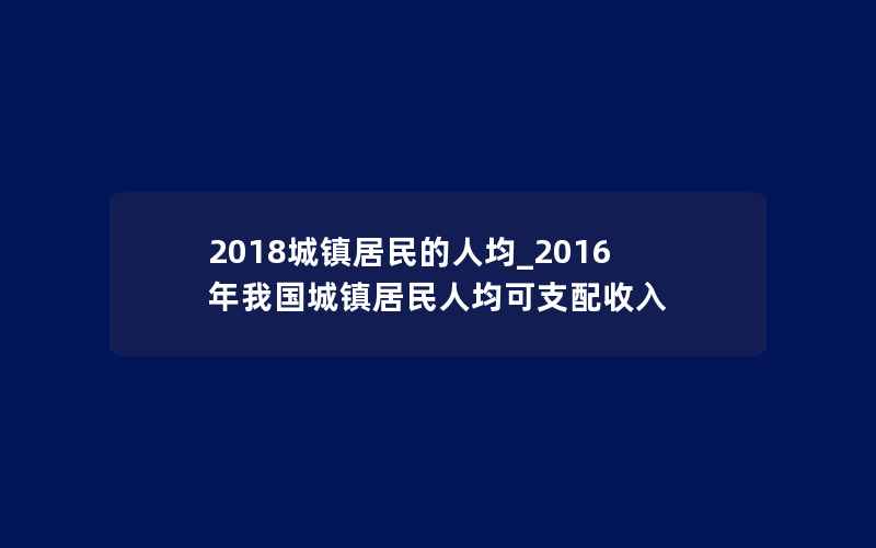 2018城镇居民的人均_2016年我国城镇居民人均可支配收入