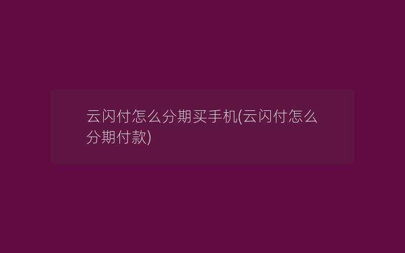 云闪付怎么分期买手机(云闪付怎么分期付款)