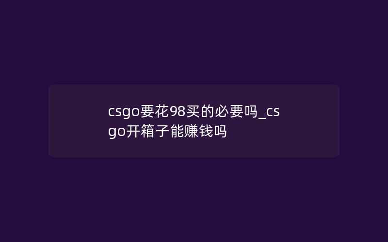 csgo要花98买的必要吗_csgo开箱子能赚钱吗