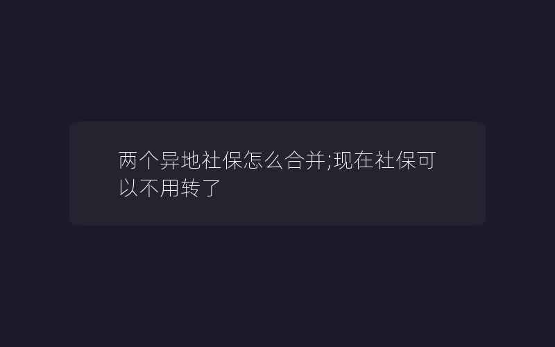 两个异地社保怎么合并;现在社保可以不用转了