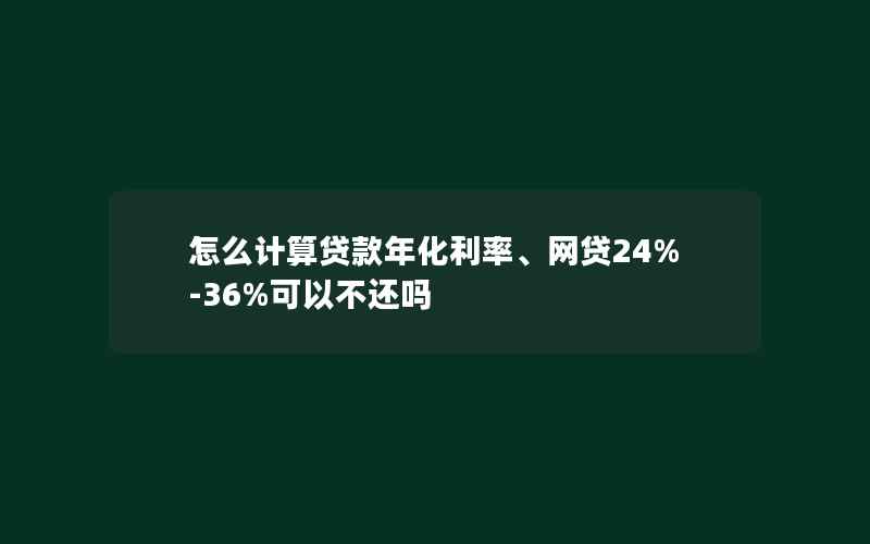 怎么计算贷款年化利率、网贷24%-36%可以不还吗