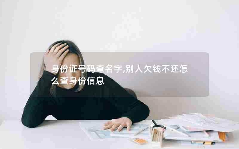 身份证号码查名字,别人欠钱不还怎么查身份信息