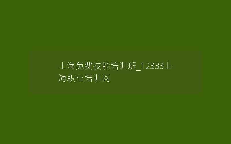 上海免费技能培训班_12333上海职业培训网