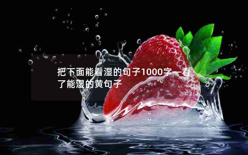 把下面能看湿的句子1000字—看了能湿的黄句子