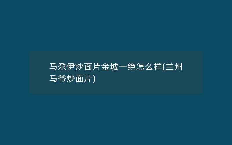 马尕伊炒面片金城一绝怎么样(兰州马爷炒面片)